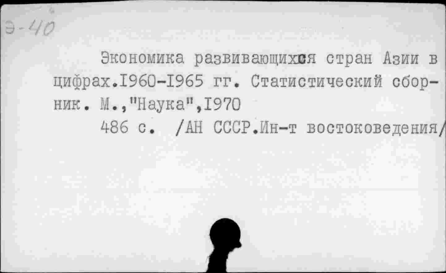 ﻿ъ~чо
Экономика развивающихся стран Азии в цифрах.1960-1965 гг. Статистический сборник. М.,"Наука”,1970
А86 с. /АН СССР.Ин-т востоковедения/